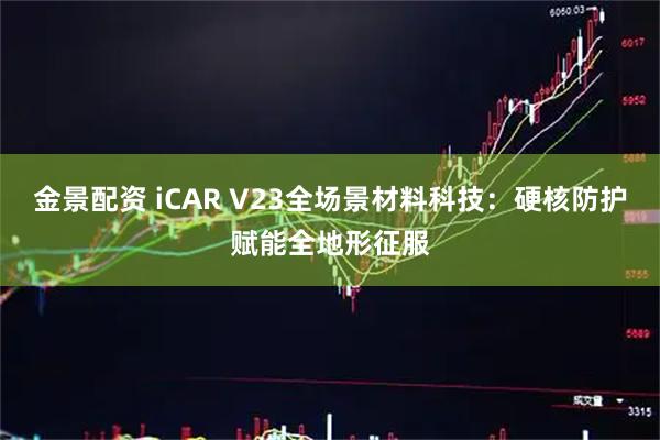 金景配资 iCAR V23全场景材料科技：硬核防护赋能全地形征服