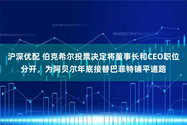 沪深优配 伯克希尔投票决定将董事长和CEO职位分开，为阿贝尔年底接替巴菲特铺平道路