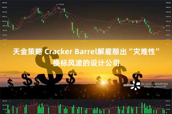 天金策略 Cracker Barrel解雇酿出“灾难性”换标风波的设计公司