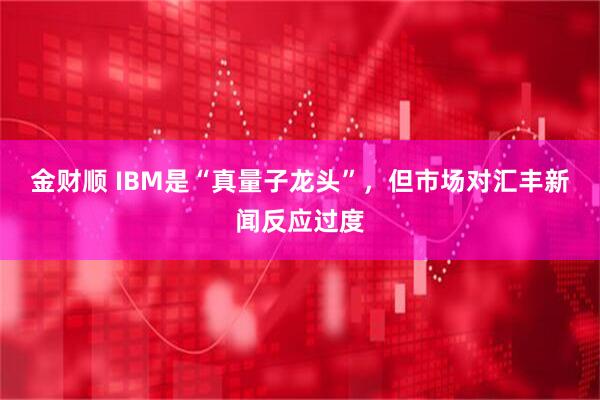 金财顺 IBM是“真量子龙头”，但市场对汇丰新闻反应过度