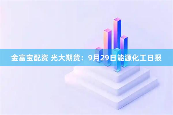 金富宝配资 光大期货：9月29日能源化工日报
