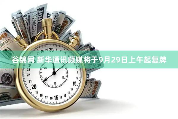 谷锦网 新华通讯频媒将于9月29日上午起复牌