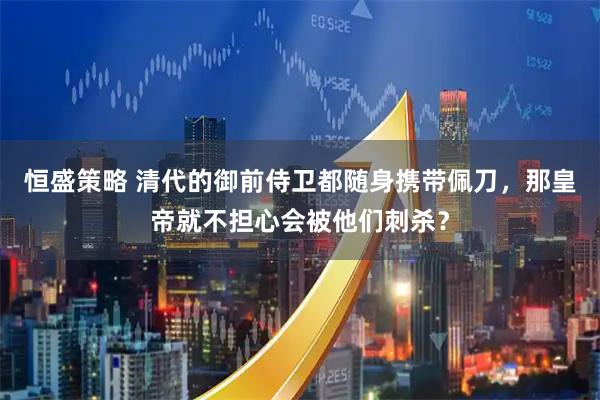 恒盛策略 清代的御前侍卫都随身携带佩刀，那皇帝就不担心会被他们刺杀？