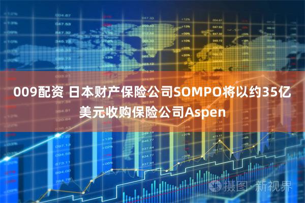 009配资 日本财产保险公司SOMPO将以约35亿美元收购保险公司Aspen