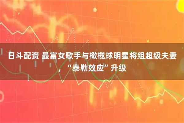 日斗配资 最富女歌手与橄榄球明星将组超级夫妻，“泰勒效应”升级