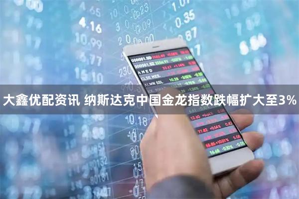 大鑫优配资讯 纳斯达克中国金龙指数跌幅扩大至3%