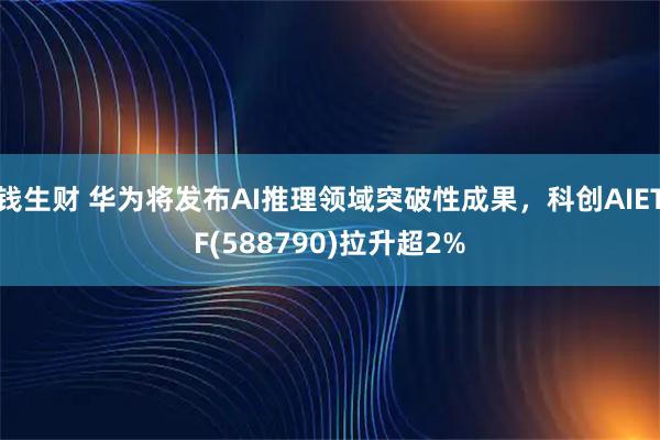 钱生财 华为将发布AI推理领域突破性成果，科创AIETF(588790)拉升超2%