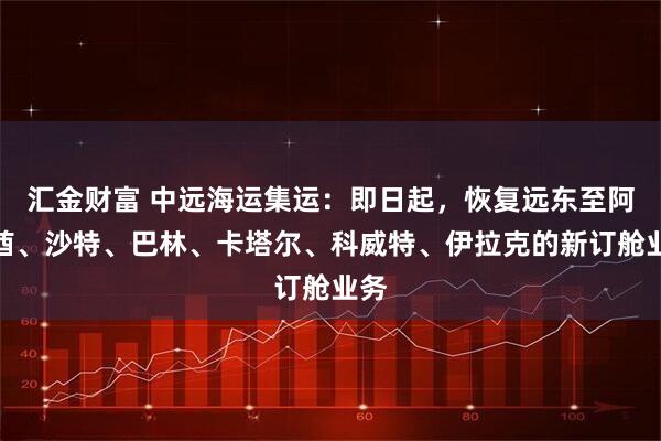 汇金财富 中远海运集运：即日起，恢复远东至阿联酋、沙特、巴林、卡塔尔、科威特、伊拉克的新订舱业务