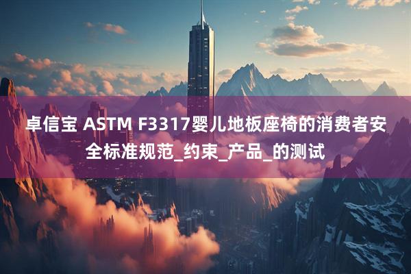 卓信宝 ASTM F3317婴儿地板座椅的消费者安全标准规范_约束_产品_的测试