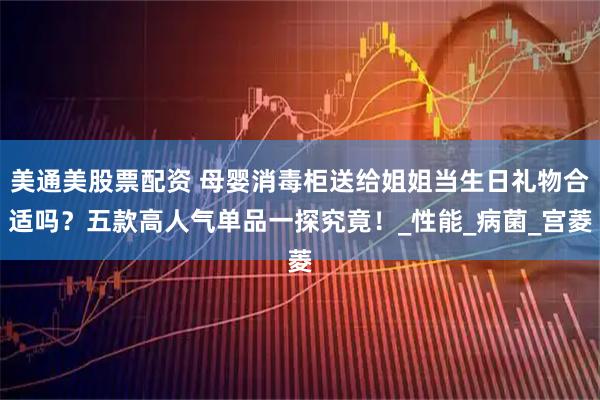 美通美股票配资 母婴消毒柜送给姐姐当生日礼物合适吗?五款高人气单品一探究竟!_性能_病菌_宫菱