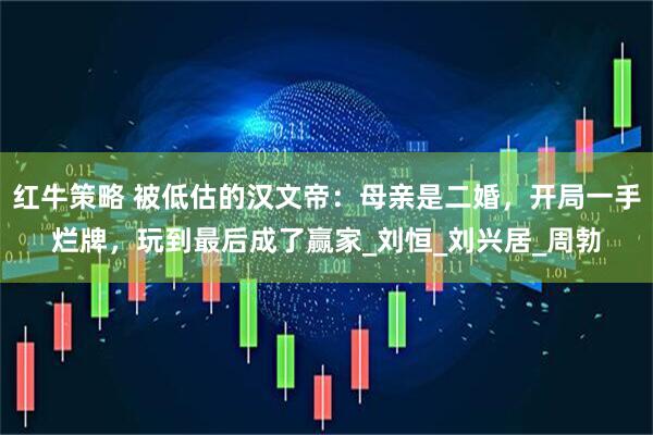 红牛策略 被低估的汉文帝：母亲是二婚，开局一手烂牌，玩到最后成了赢家_刘恒_刘兴居_周勃