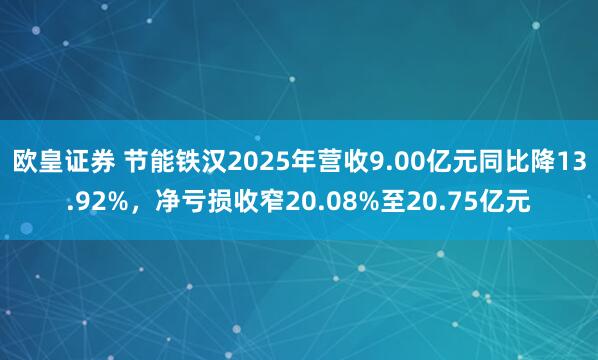 欧皇证券 节能铁汉2025年营收9.00亿元同比降13.92%，净亏损收窄20.08%至20.75亿元