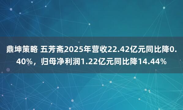 鼎坤策略 五芳斋2025年营收22.42亿元同比降0.40%，归母净利润1.22亿元同比降14.44%
