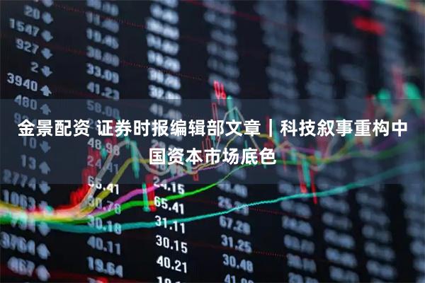 金景配资 证券时报编辑部文章｜科技叙事重构中国资本市场底色
