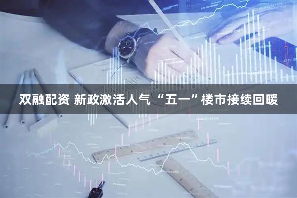 双融配资 新政激活人气 “五一”楼市接续回暖