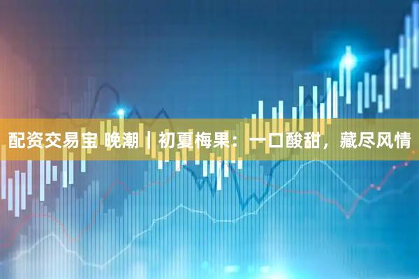 配资交易宝 晚潮｜初夏梅果：一口酸甜，藏尽风情