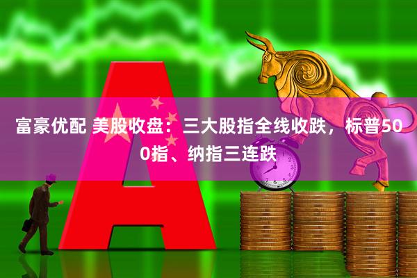 富豪优配 美股收盘：三大股指全线收跌，标普500指、纳指三连跌