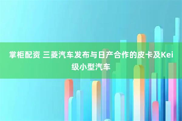 掌柜配资 三菱汽车发布与日产合作的皮卡及Kei级小型汽车