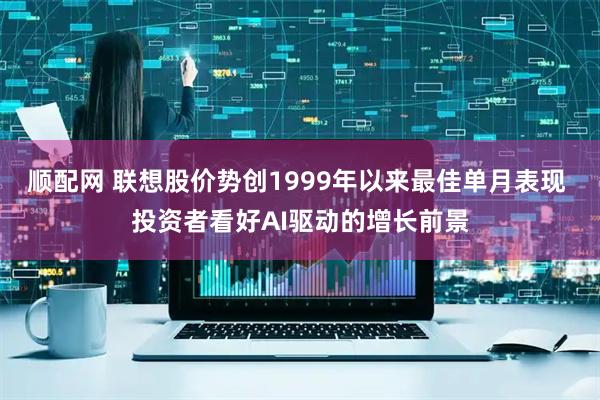 顺配网 联想股价势创1999年以来最佳单月表现 投资者看好AI驱动的增长前景