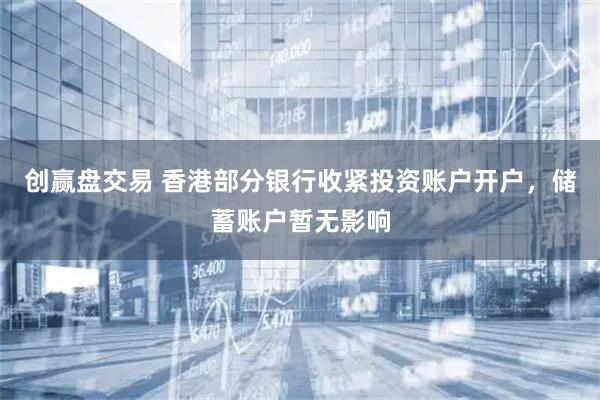 创赢盘交易 香港部分银行收紧投资账户开户，储蓄账户暂无影响