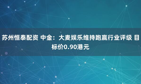 苏州恒泰配资 中金：大麦娱乐维持跑赢行业评级 目标价0.90港元