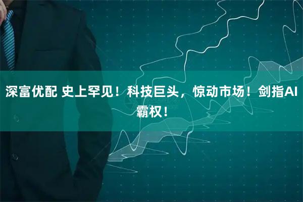 深富优配 史上罕见！科技巨头，惊动市场！剑指AI霸权！