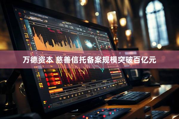 万德资本 慈善信托备案规模突破百亿元