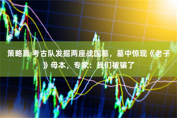 策略赢 考古队发掘两座战国墓，墓中惊现《老子》母本，专家：我们被骗了
