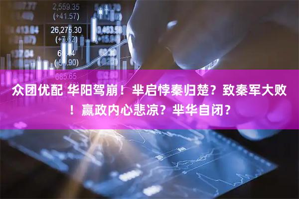 众团优配 华阳驾崩！芈启悖秦归楚？致秦军大败！嬴政内心悲凉？芈华自闭？