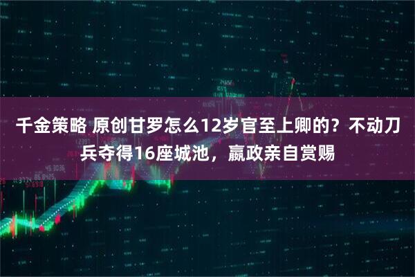 千金策略 原创甘罗怎么12岁官至上卿的？不动刀兵夺得16座城池，嬴政亲自赏赐