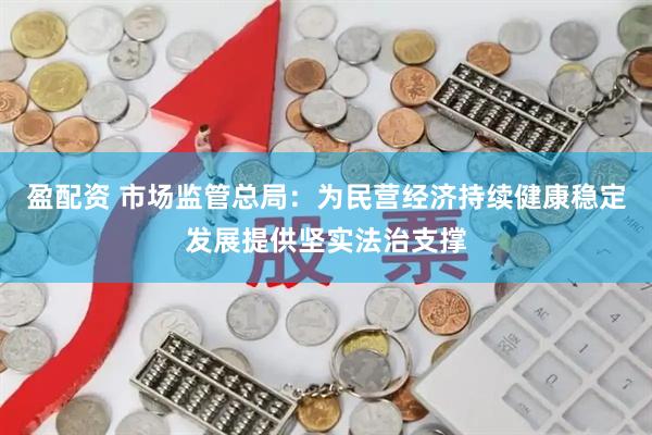 盈配资 市场监管总局：为民营经济持续健康稳定发展提供坚实法治支撑
