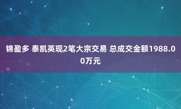 锦盈多 泰凯英现2笔大宗交易 总成交金额1988.00万元