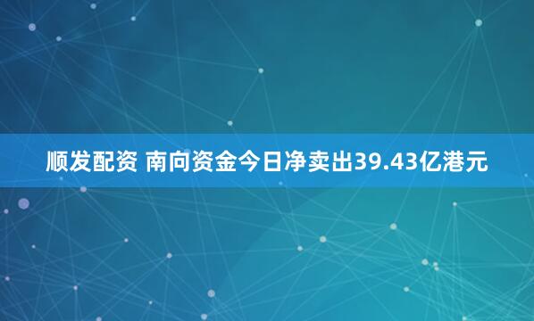 顺发配资 南向资金今日净卖出39.43亿港元