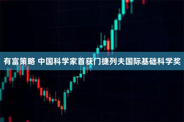 有富策略 中国科学家首获门捷列夫国际基础科学奖