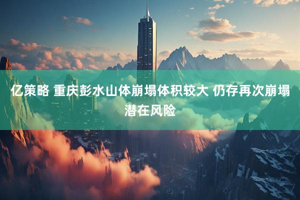 亿策略 重庆彭水山体崩塌体积较大 仍存再次崩塌潜在风险