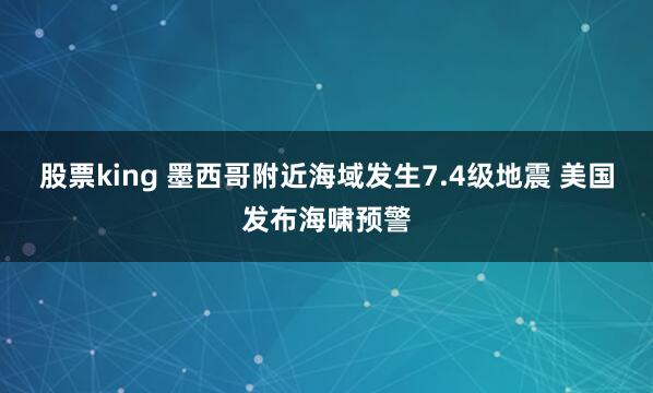股票king 墨西哥附近海域发生7.4级地震 美国发布海啸预警