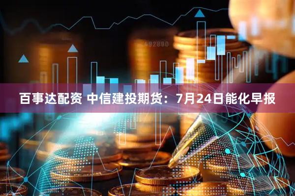 百事达配资 中信建投期货：7月24日能化早报