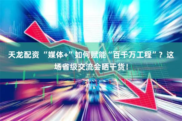天龙配资 “媒体+”如何赋能“百千万工程”？这场省级交流会晒干货！