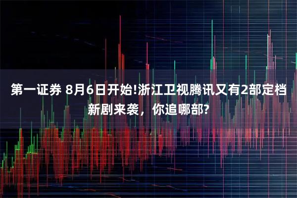 第一证券 8月6日开始!浙江卫视腾讯又有2部定档新剧来袭，你追哪部?