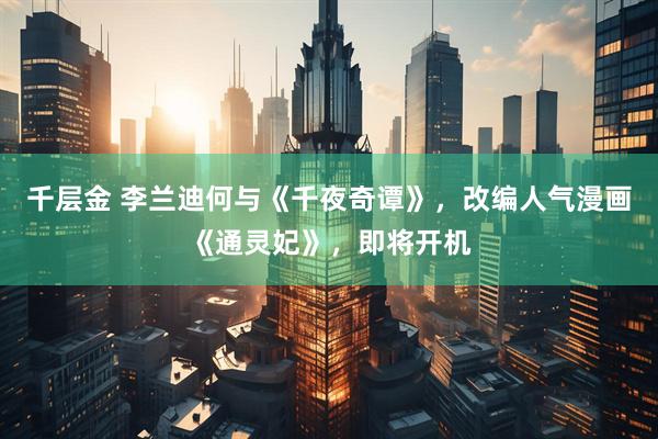 千层金 李兰迪何与《千夜奇谭》，改编人气漫画《通灵妃》，即将开机