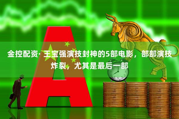 金控配资· 王宝强演技封神的5部电影，部部演技炸裂，尤其是最后一部